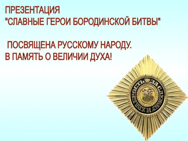 ПРЕЗЕНТАЦИЯ "СЛАВНЫЕ ГЕРОИ БОРОДИНСКОЙ БИТВЫ" ПОСВЯЩЕНА РУССКОМУ НАРОДУ. В ПАМЯТЬ О ВЕЛИЧИИ ДУХА!