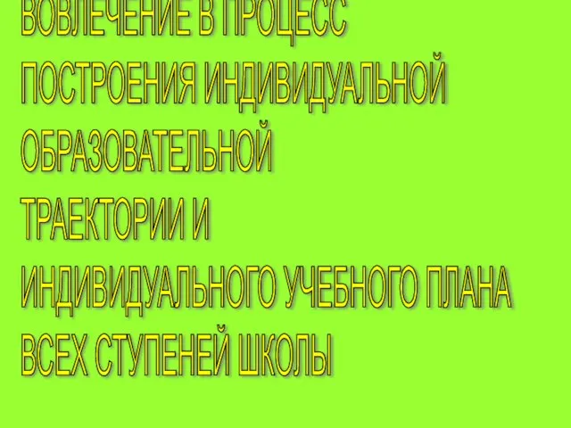 ВОВЛЕЧЕНИЕ В ПРОЦЕСС ПОСТРОЕНИЯ ИНДИВИДУАЛЬНОЙ ОБРАЗОВАТЕЛЬНОЙ ТРАЕКТОРИИ И ИНДИВИДУАЛЬНОГО УЧЕБНОГО ПЛАНА ВСЕХ СТУПЕНЕЙ ШКОЛЫ