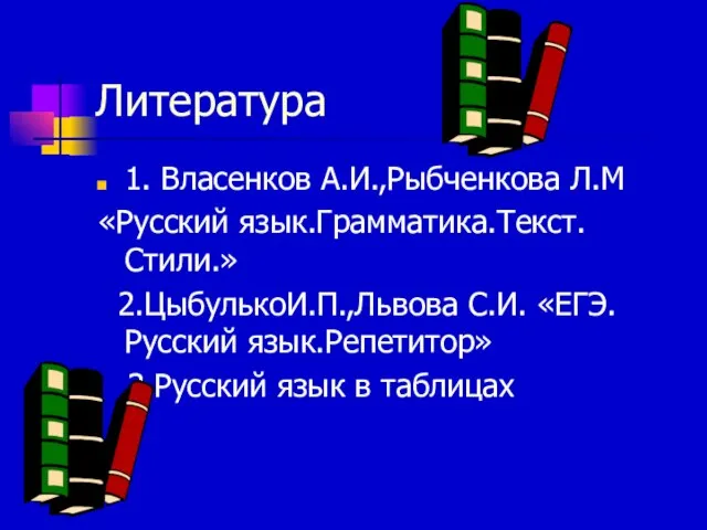 Литература 1. Власенков А.И.,Рыбченкова Л.М «Русский язык.Грамматика.Текст.Стили.» 2.ЦыбулькоИ.П.,Львова С.И. «ЕГЭ.Русский язык.Репетитор» 3.Русский язык в таблицах