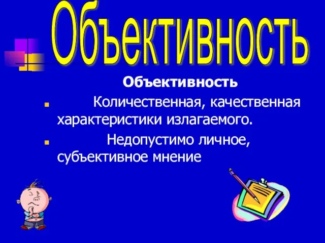 Объективность Количественная, качественная характеристики излагаемого. Недопустимо личное, субъективное мнение Объективность