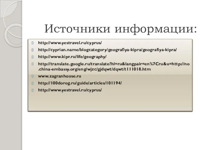 Источники информации: http://www.yestravel.ru/cyprus/ http://cyprian.name/blogcategory/geografiya-kipra/geografiya-kipra/ http://www.kipr.ru/life/geography/ http://translate.google.ru/translate?hl=ru&langpair=en%7Cru&u=http://no.china-embassy.org/eng/wjzc/gjdqwt/dqwt/t111018.htm www.zagranhouse.ru http://100dorog.ru/guide/articles/101194/ http://www.yestravel.ru/cyprus/