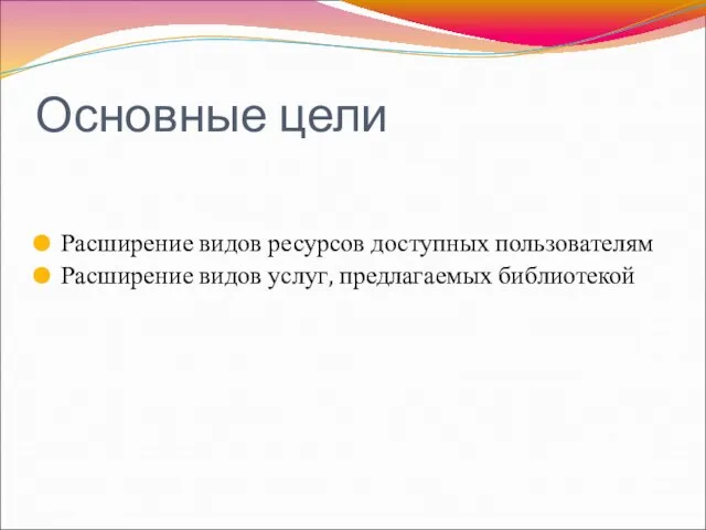 Основные цели Расширение видов ресурсов доступных пользователям Расширение видов услуг, предлагаемых библиотекой