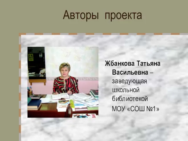 Авторы проекта Жбанкова Татьяна Васильевна – заведующая школьной библиотекой МОУ «СОШ №1»