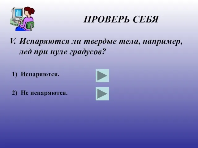 ПРОВЕРЬ СЕБЯ Испаряются ли твердые тела, например, лед при нуле градусов? 1) Испаряются. 2) Не испаряются.