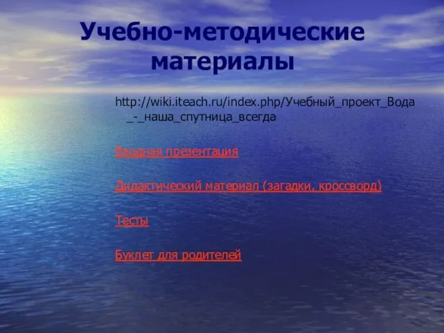 Учебно-методические материалы http://wiki.iteach.ru/index.php/Учебный_проект_Вода_-_наша_спутница_всегда Вводная презентация Дидактический материал (загадки, кроссворд) Тесты Буклет для родителей