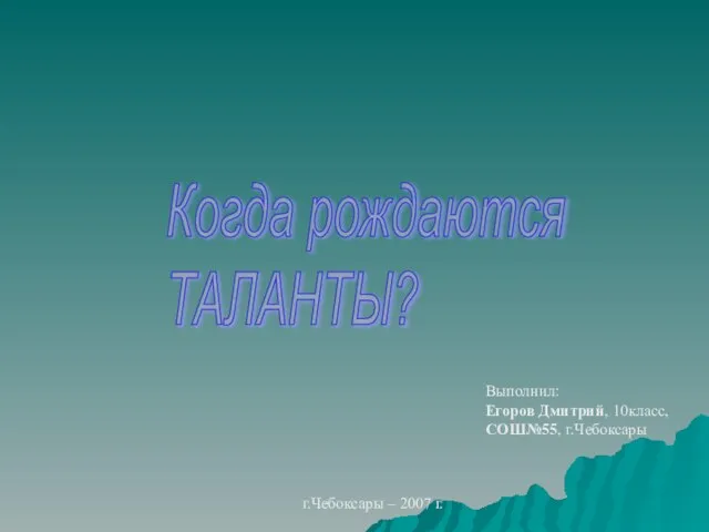 Когда рождаются ТАЛАНТЫ? Выполнил: Егоров Дмитрий, 10класс, СОШ№55, г.Чебоксары г.Чебоксары – 2007 г.