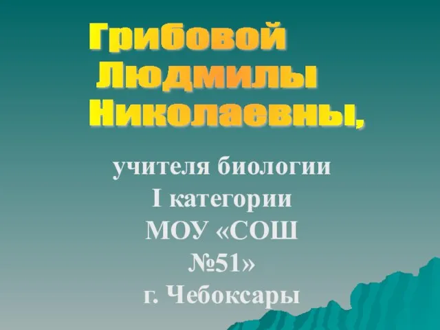 учителя биологии I категории МОУ «СОШ №51» г. Чебоксары Грибовой Людмилы Николаевны,