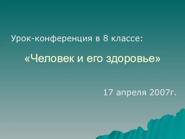 «Человек и его здоровье» Урок-конференция в 8 классе: 17 апреля 2007г.