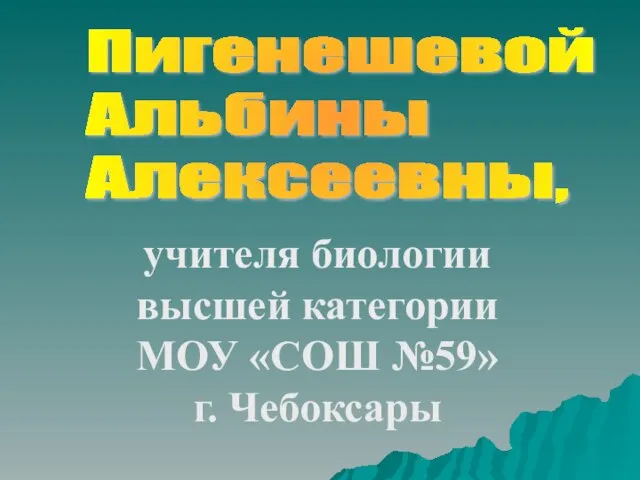 учителя биологии высшей категории МОУ «СОШ №59» г. Чебоксары Пигенешевой Альбины Алексеевны,