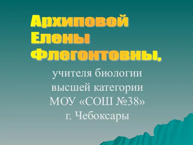 учителя биологии высшей категории МОУ «СОШ №38» г. Чебоксары Архиповой Елены Флегонтовны,