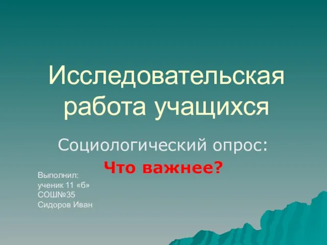 Исследовательская работа учащихся Социологический опрос: Что важнее? Выполнил: ученик 11 «б» СОШ№35 Сидоров Иван