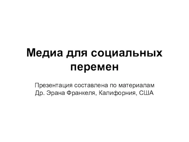 Медиа для социальных перемен Презентация составлена по материалам Др. Эрана Франкеля, Калифорния, США