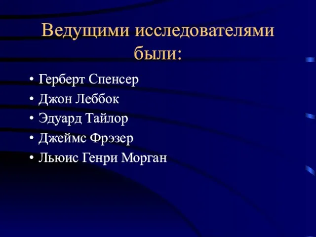 Ведущими исследователями были: Герберт Спенсер Джон Леббок Эдуард Тайлор Джеймс Фрэзер Льюис Генри Морган