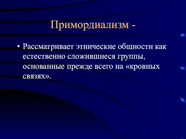 Примордиализм - Рассматривает этнические общности как естественно сложившиеся группы, основанные прежде всего на «кровных связях».