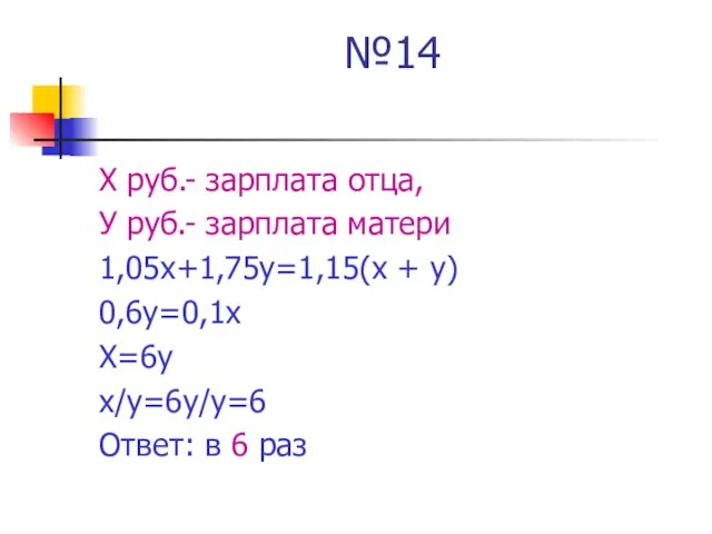 №14 Х руб.- зарплата отца, У руб.- зарплата матери 1,05х+1,75у=1,15(х + у)