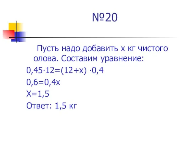 №20 Пусть надо добавить х кг чистого олова. Составим уравнение: 0,45∙12=(12+х) ∙0,4