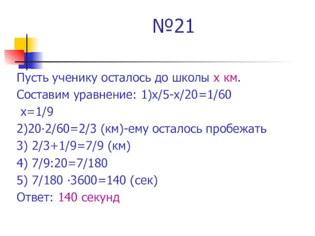 №21 Пусть ученику осталось до школы х км. Составим уравнение: 1)х/5-х/20=1/60 х=1/9