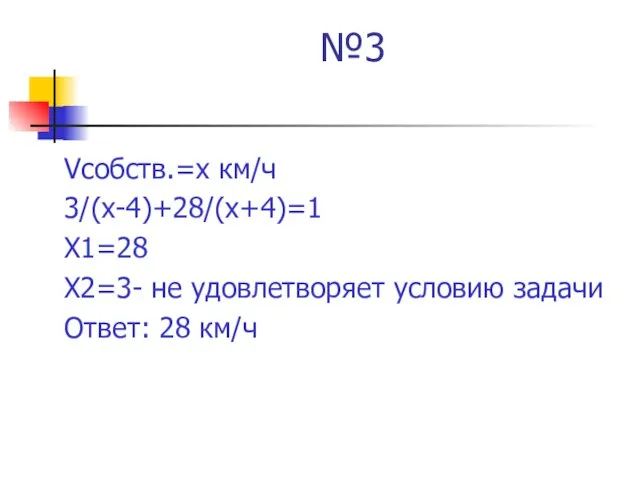 №3 Vсобств.=х км/ч 3/(х-4)+28/(х+4)=1 Х1=28 Х2=3- не удовлетворяет условию задачи Ответ: 28 км/ч