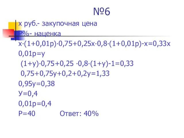 №6 х руб.- закупочная цена Р%- наценка х∙(1+0,01р)∙0,75+0,25х∙0,8∙(1+0,01р)-х=0,33х 0,01р=у (1+у)∙0,75+0,25 ∙0,8∙(1+у)-1=0,33 0,75+0,75у+0,2+0,2у=1,33