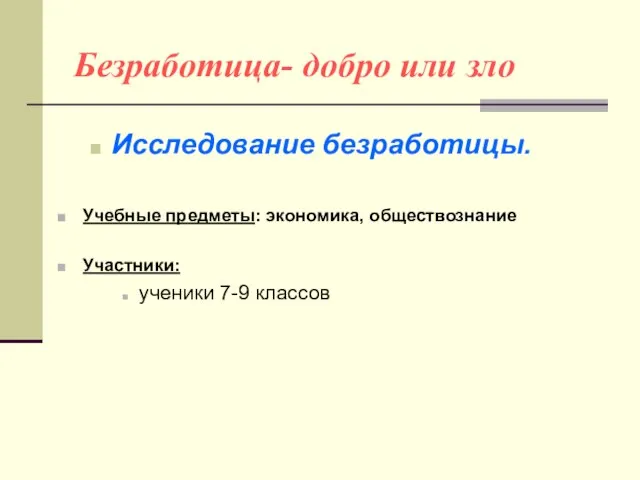 Безработица- добро или зло Исследование безработицы. Учебные предметы: экономика, обществознание Участники: ученики 7-9 классов