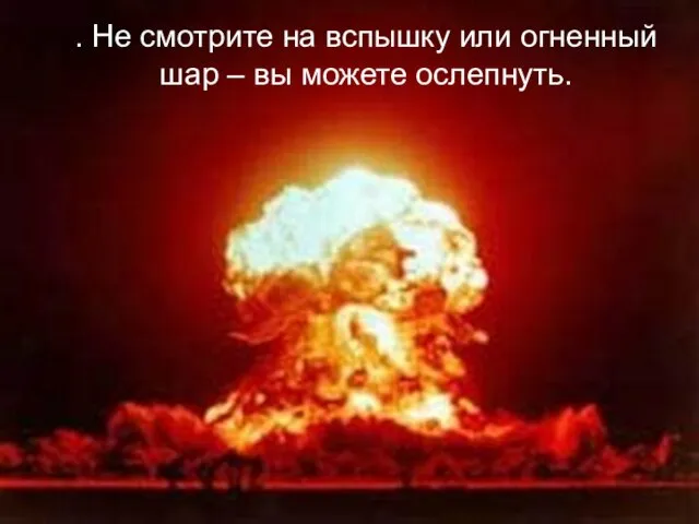 . Не смотрите на вспышку или огненный шар – вы можете ослепнуть.