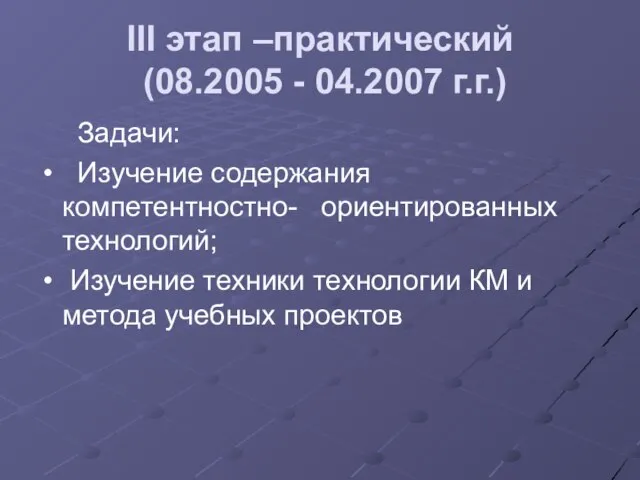 III этап –практический (08.2005 - 04.2007 г.г.) Задачи: Изучение содержания компетентностно- ориентированных