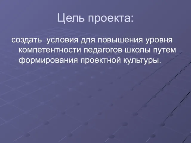 Цель проекта: создать условия для повышения уровня компетентности педагогов школы путем формирования проектной культуры.