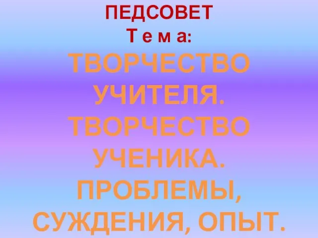 ПЕДСОВЕТ Т е м а: ТВОРЧЕСТВО УЧИТЕЛЯ. ТВОРЧЕСТВО УЧЕНИКА. ПРОБЛЕМЫ, СУЖДЕНИЯ, ОПЫТ.