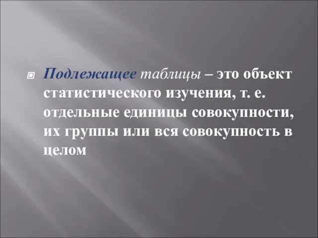 Подлежащее таблицы – это объект статистического изучения, т. е. отдельные единицы совокупности,