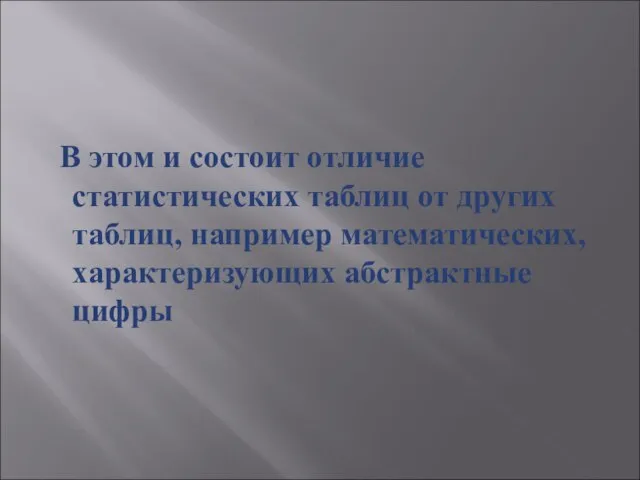 В этом и состоит отличие статистических таблиц от других таблиц, например математических, характеризующих абстрактные цифры