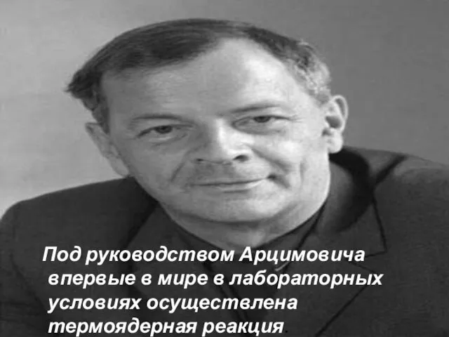 Под руководством Арцимовича впервые в мире в лабораторных условиях осуществлена термоядерная реакция.