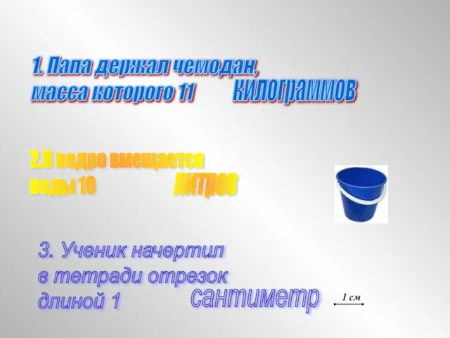 1. Папа держал чемодан, масса которого 11 2.В ведро вмещается воды 10