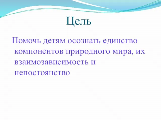 Цель Помочь детям осознать единство компонентов природного мира, их взаимозависимость и непостоянство