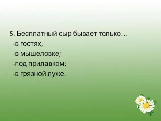 5. Бесплатный сыр бывает только… -в гостях; -в мышеловке; -под прилавком; -в грязной луже.