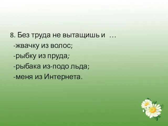 8. Без труда не вытащишь и … -жвачку из волос; -рыбку из