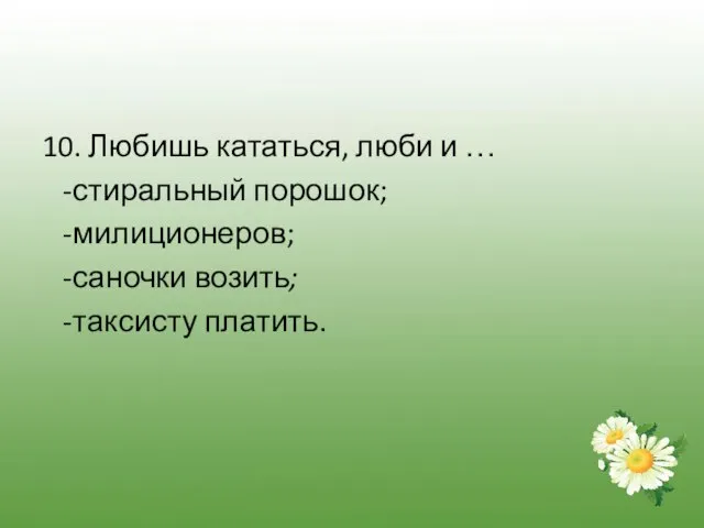 10. Любишь кататься, люби и … -стиральный порошок; -милиционеров; -саночки возить; -таксисту платить.