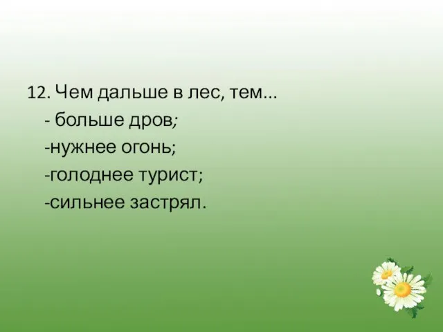 12. Чем дальше в лес, тем... - больше дров; -нужнее огонь; -голоднее турист; -сильнее застрял.