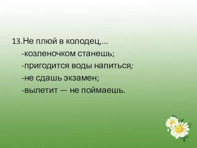 13.Не плюй в колодец,... -козленочком станешь; -пригодится воды напиться; -не сдашь экзамен; -вылетит — не поймаешь.