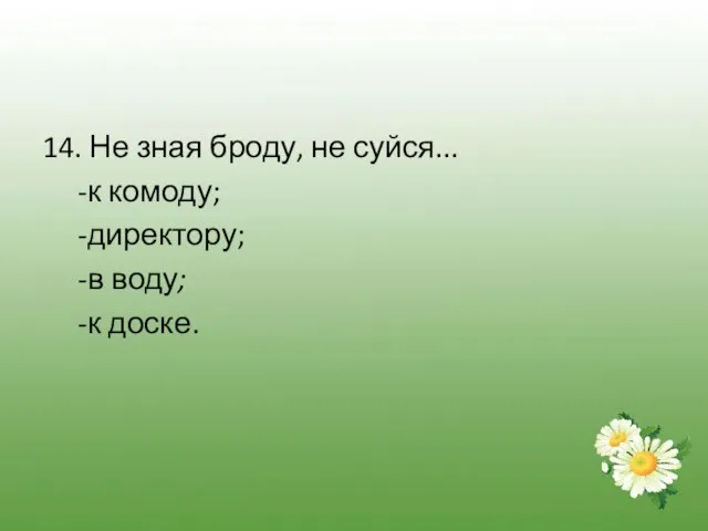 14. Не зная броду, не суйся... -к комоду; -директору; -в воду; -к доске.