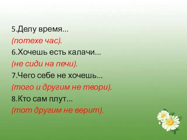 5.Делу время... (потехе час). 6.Хочешь есть калачи... (не сиди на печи). 7.Чего