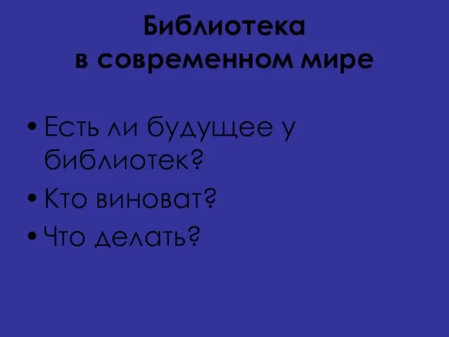 Библиотека в современном мире Есть ли будущее у библиотек? Кто виноват? Что делать?