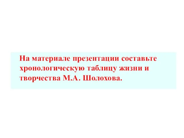 На материале презентации составьте хронологическую таблицу жизни и творчества М.А. Шолохова.