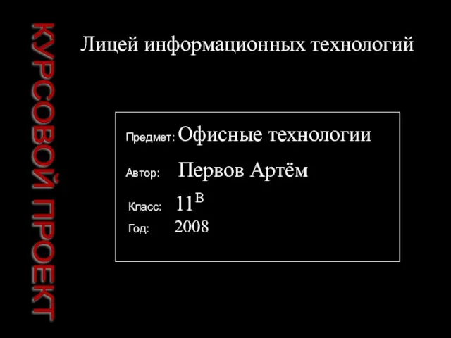 КУРСОВОЙ ПРОЕКТ Предмет: Офисные технологии Лицей информационных технологий Автор: Первов Артём Класс: 11В Год: 2008