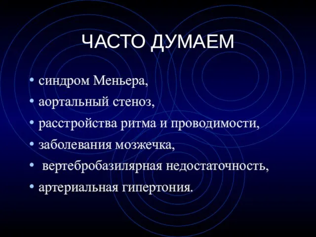 ЧАСТО ДУМАЕМ синдром Меньера, аортальный стеноз, расстройства ритма и проводимости, заболевания мозжечка, вертебробазилярная недостаточность, артериальная гипертония.