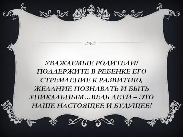 УВАЖАЕМЫЕ РОДИТЕЛИ! ПОДДЕРЖИТЕ В РЕБЕНКЕ ЕГО СТРЕМЛЕНИЕ К РАЗВИТИЮ, ЖЕЛАНИЕ ПОЗНАВАТЬ И