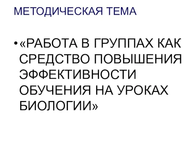 МЕТОДИЧЕСКАЯ ТЕМА «РАБОТА В ГРУППАХ КАК СРЕДСТВО ПОВЫШЕНИЯ ЭФФЕКТИВНОСТИ ОБУЧЕНИЯ НА УРОКАХ БИОЛОГИИ»