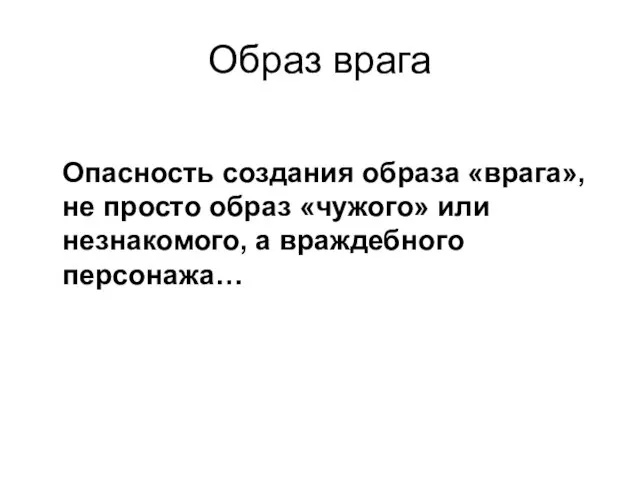 Образ врага Опасность создания образа «врага», не просто образ «чужого» или незнакомого, а враждебного персонажа…