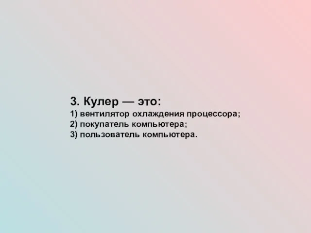 3. Кулер — это: 1) вентилятор охлаждения процессора; 2) покупатель компьютера; 3) пользователь компьютера.