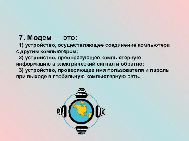 7. Модем — это: 1) устройство, осуществляющее соединение компьютера с другим компьютером;