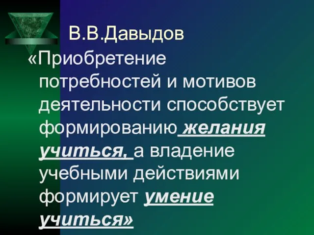 В.В.Давыдов «Приобретение потребностей и мотивов деятельности способствует формированию желания учиться, а владение